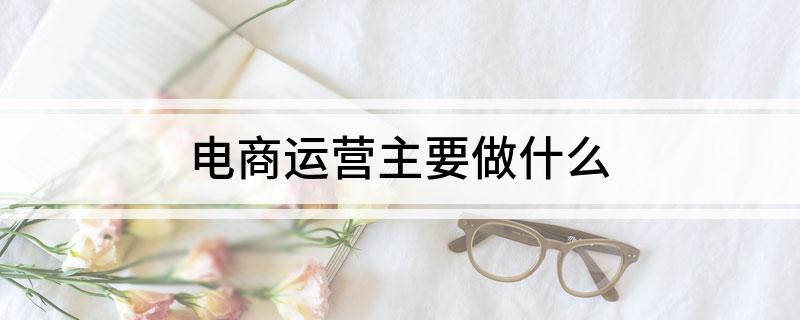 电商运营主要做什么(图1)